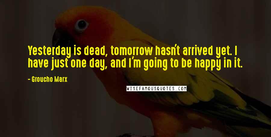 Groucho Marx quotes: Yesterday is dead, tomorrow hasn't arrived yet. I have just one day, and I'm going to be happy in it.