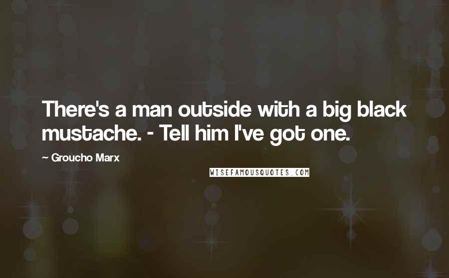 Groucho Marx quotes: There's a man outside with a big black mustache. - Tell him I've got one.