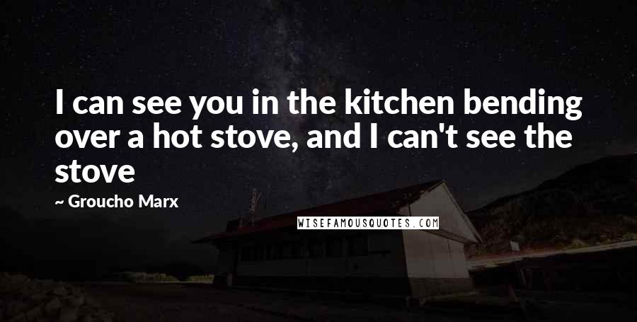 Groucho Marx quotes: I can see you in the kitchen bending over a hot stove, and I can't see the stove