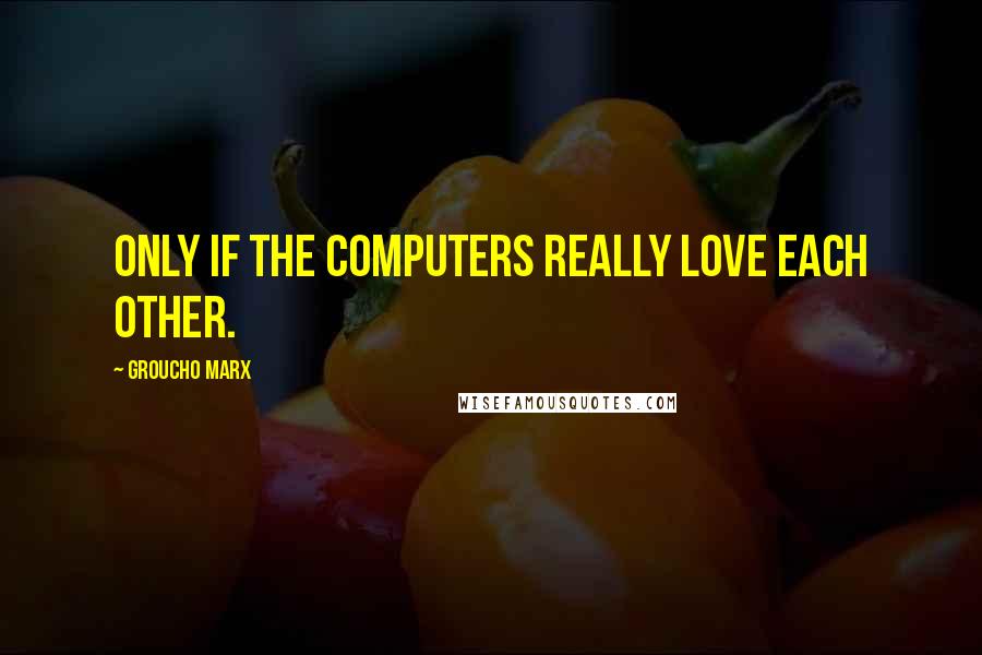 Groucho Marx quotes: Only if the computers really love each other.