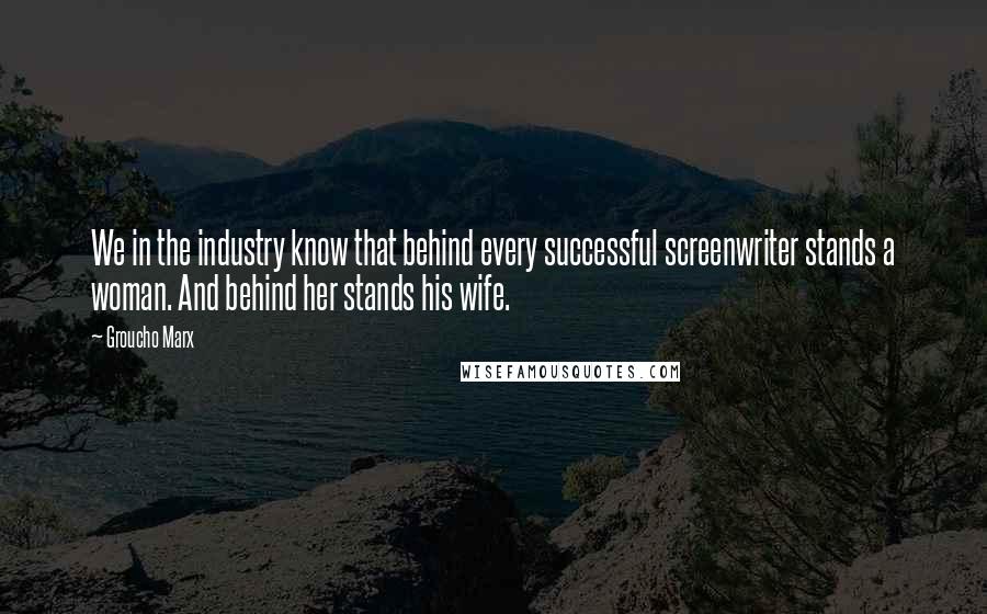 Groucho Marx quotes: We in the industry know that behind every successful screenwriter stands a woman. And behind her stands his wife.