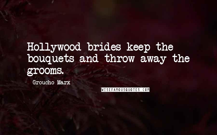 Groucho Marx quotes: Hollywood brides keep the bouquets and throw away the grooms.