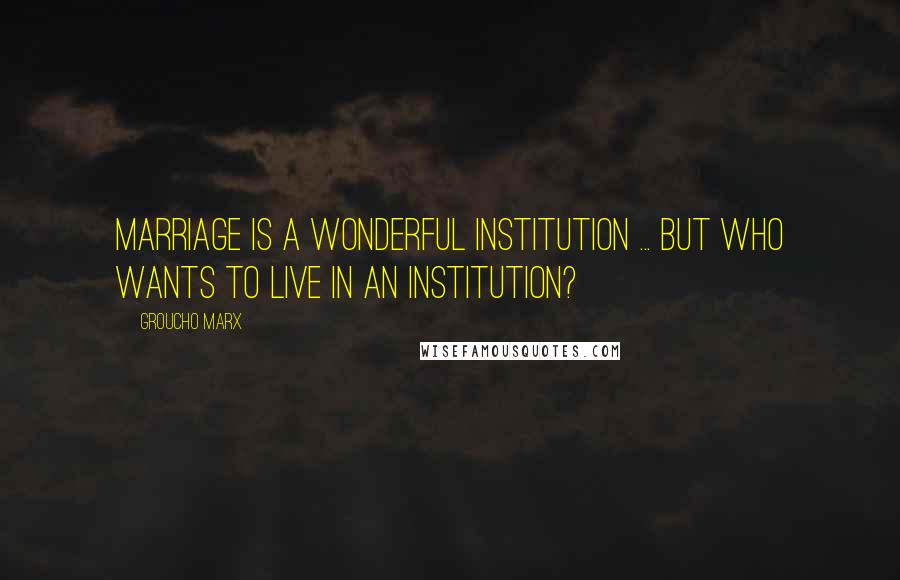 Groucho Marx quotes: Marriage is a wonderful institution ... but who wants to live in an institution?