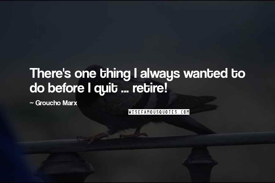 Groucho Marx quotes: There's one thing I always wanted to do before I quit ... retire!