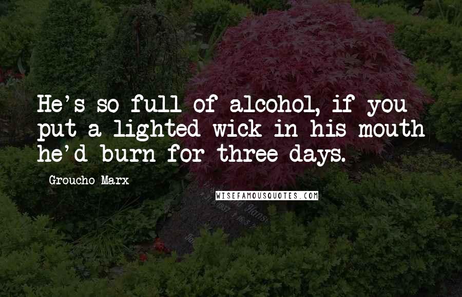 Groucho Marx quotes: He's so full of alcohol, if you put a lighted wick in his mouth he'd burn for three days.