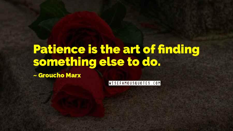 Groucho Marx quotes: Patience is the art of finding something else to do.