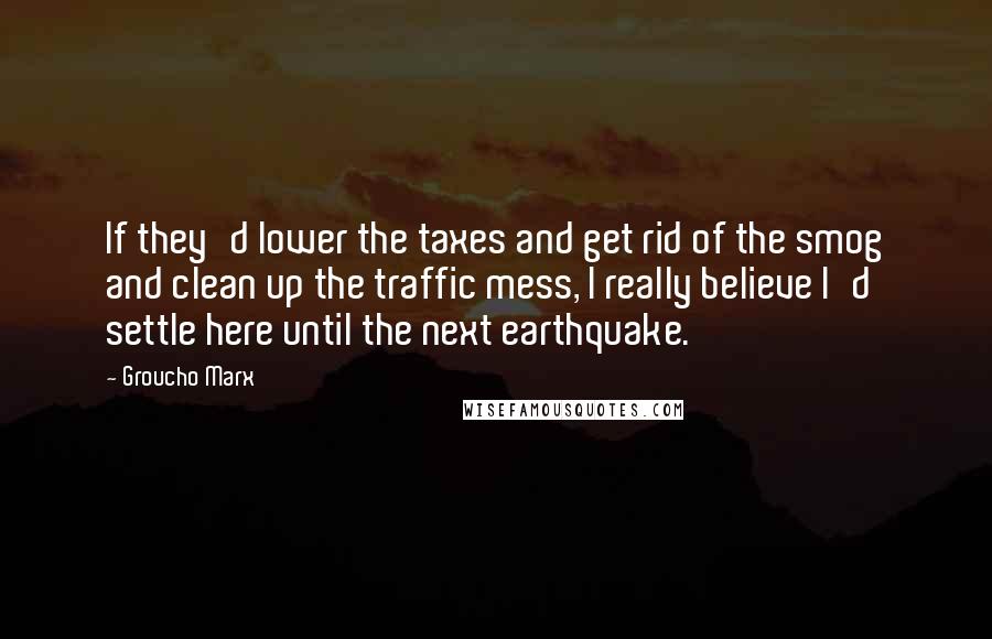 Groucho Marx quotes: If they'd lower the taxes and get rid of the smog and clean up the traffic mess, I really believe I'd settle here until the next earthquake.