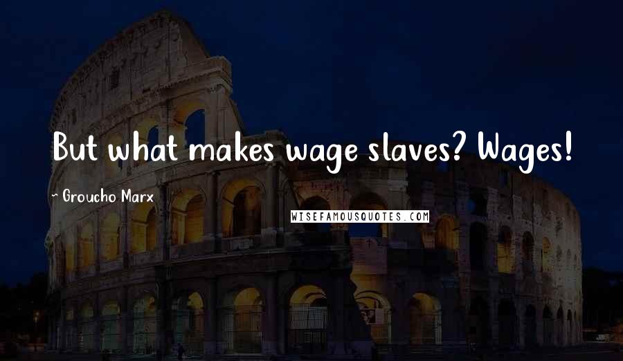 Groucho Marx quotes: But what makes wage slaves? Wages!