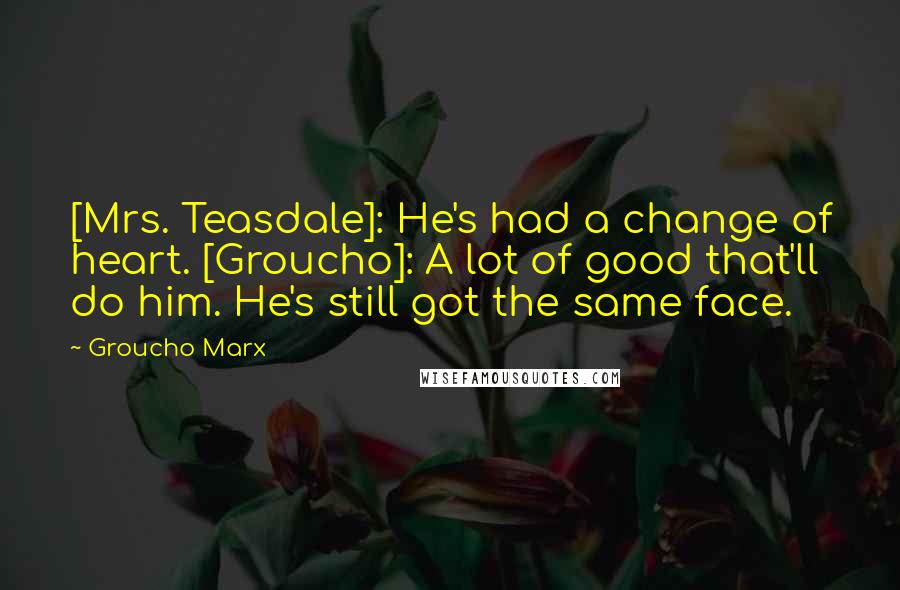 Groucho Marx quotes: [Mrs. Teasdale]: He's had a change of heart. [Groucho]: A lot of good that'll do him. He's still got the same face.