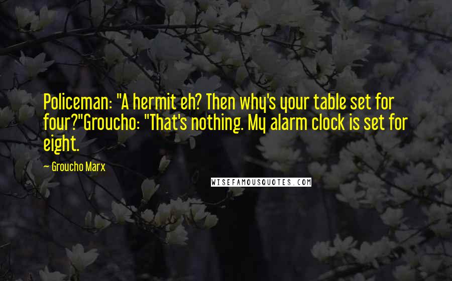 Groucho Marx quotes: Policeman: "A hermit eh? Then why's your table set for four?"Groucho: "That's nothing. My alarm clock is set for eight.