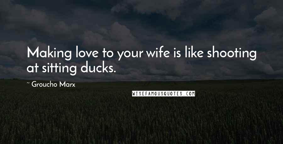 Groucho Marx quotes: Making love to your wife is like shooting at sitting ducks.