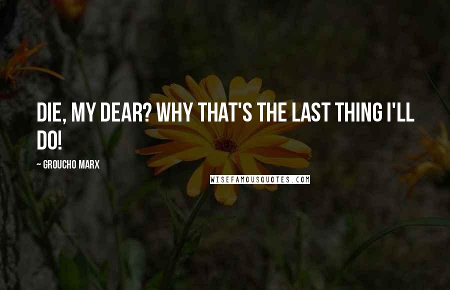 Groucho Marx quotes: Die, my dear? Why that's the last thing I'll do!