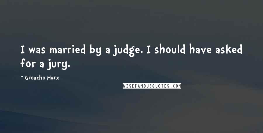 Groucho Marx quotes: I was married by a judge. I should have asked for a jury.