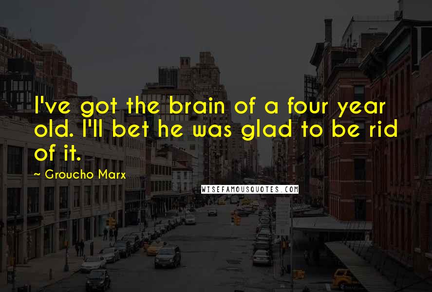 Groucho Marx quotes: I've got the brain of a four year old. I'll bet he was glad to be rid of it.