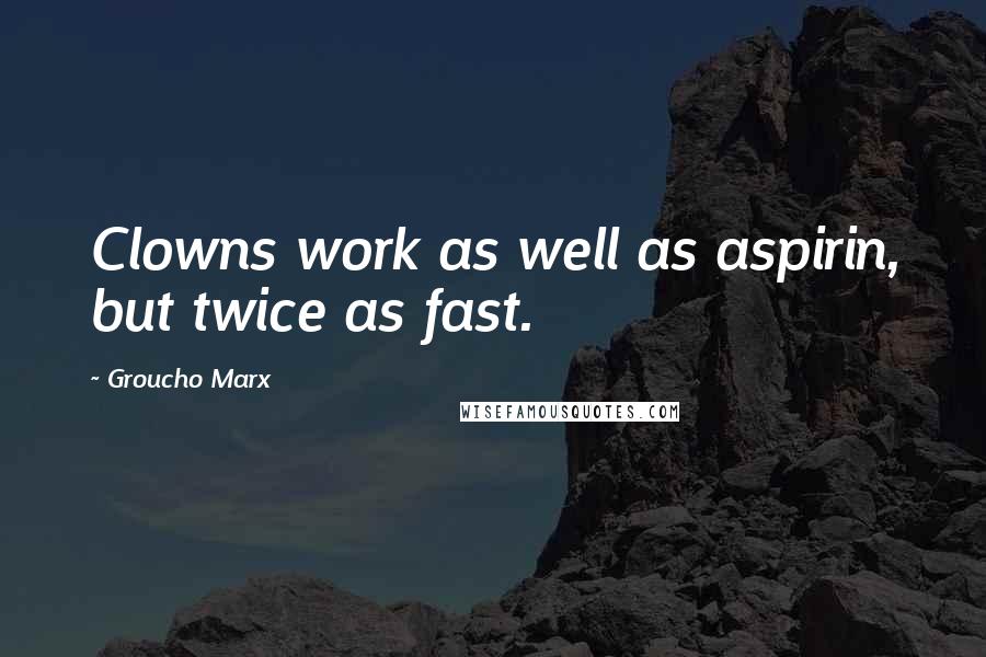 Groucho Marx quotes: Clowns work as well as aspirin, but twice as fast.