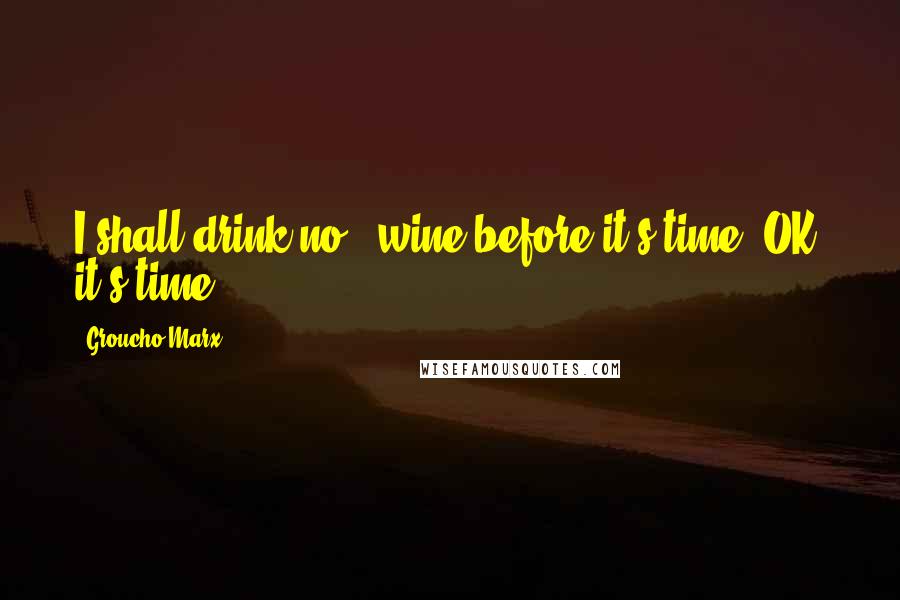 Groucho Marx quotes: I shall drink no # wine before it's time! OK, it's time.