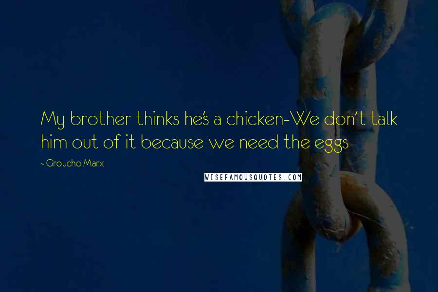 Groucho Marx quotes: My brother thinks he's a chicken-We don't talk him out of it because we need the eggs