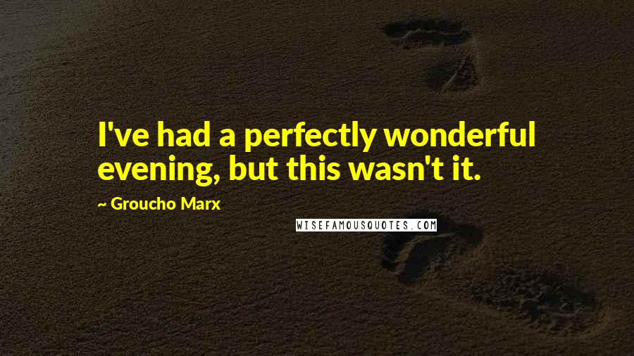 Groucho Marx quotes: I've had a perfectly wonderful evening, but this wasn't it.