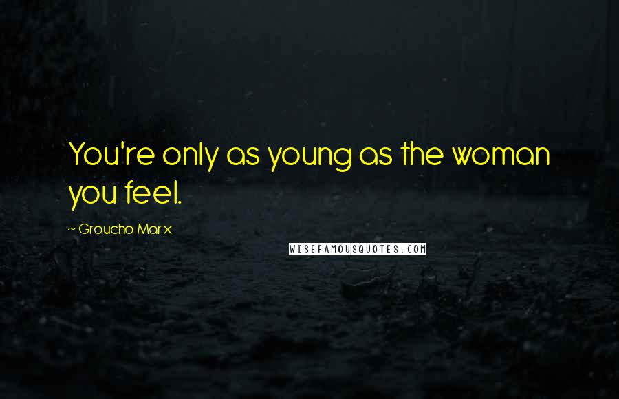 Groucho Marx quotes: You're only as young as the woman you feel.