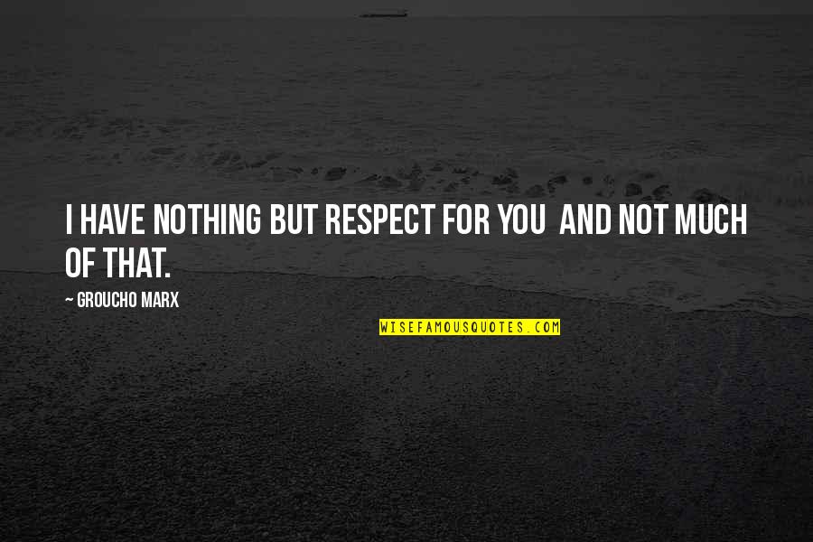 Groucho Marx Quotes By Groucho Marx: I have nothing but respect for you and Groucho Marx Quotes By Groucho Marx: I have nothing but respect for you and