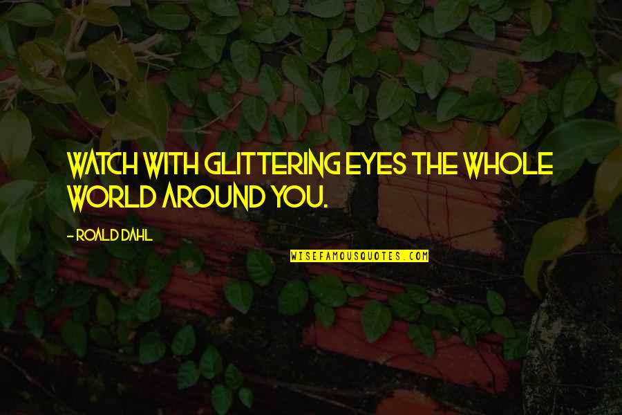 Grouchy Morning Quotes By Roald Dahl: Watch with glittering eyes the whole world around
