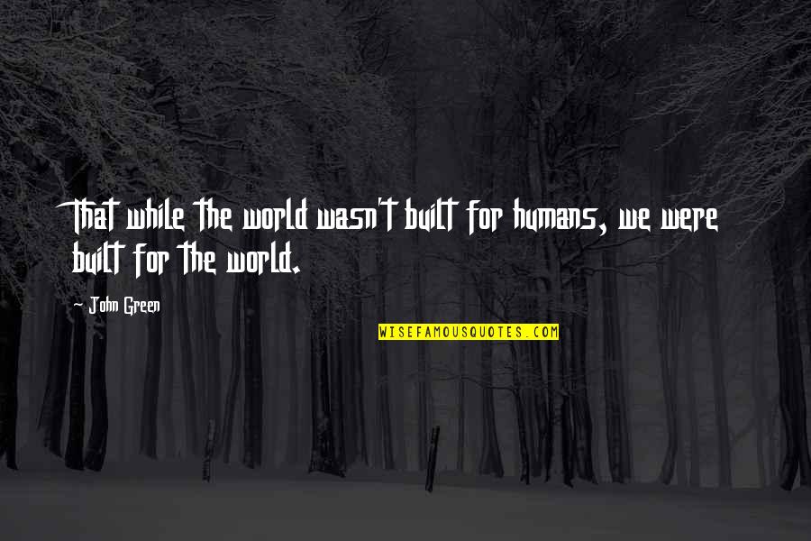 Ground And Excited Quotes By John Green: That while the world wasn't built for humans,