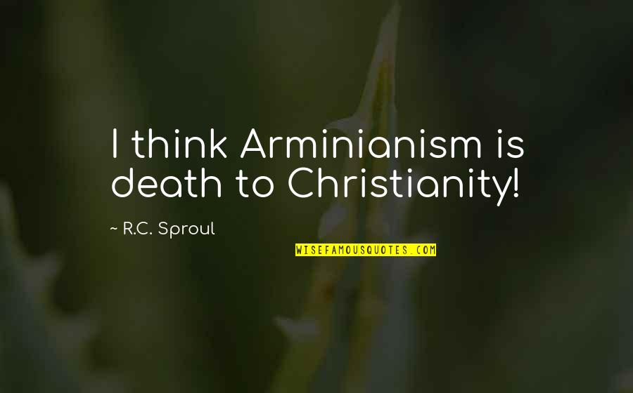 Ground And Excited Quotes By R.C. Sproul: I think Arminianism is death to Christianity!