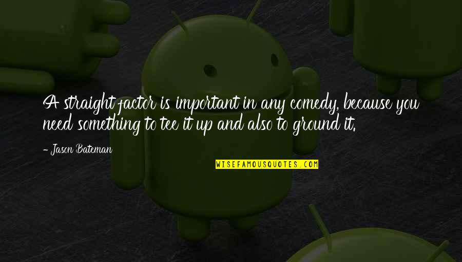 Ground Up Quotes By Jason Bateman: A straight factor is important in any comedy, Ground Up Quotes By Jason Bateman: A straight factor is important in any comedy,