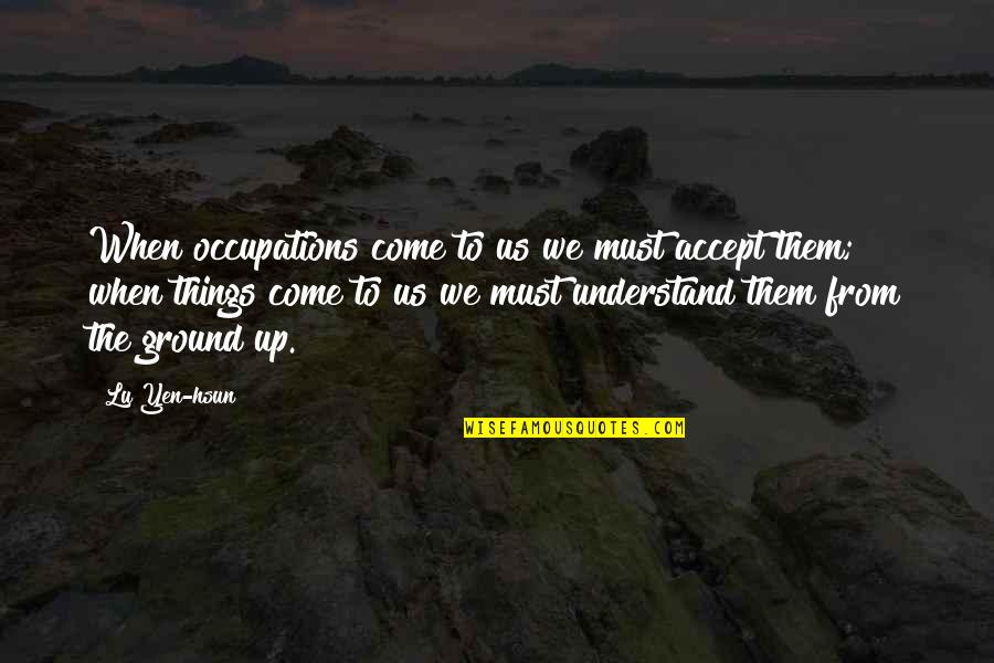Ground Up Quotes By Lu Yen-hsun: When occupations come to us we must accept Ground Up Quotes By Lu Yen-hsun: When occupations come to us we must accept