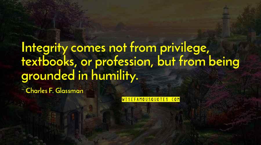 Grounded Quotes By Charles F. Glassman: Integrity comes not from privilege, textbooks, or profession,