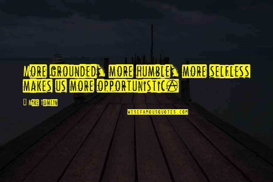 Grounded Quotes By Mike Tomlin: More grounded, more humble, more selfless makes us