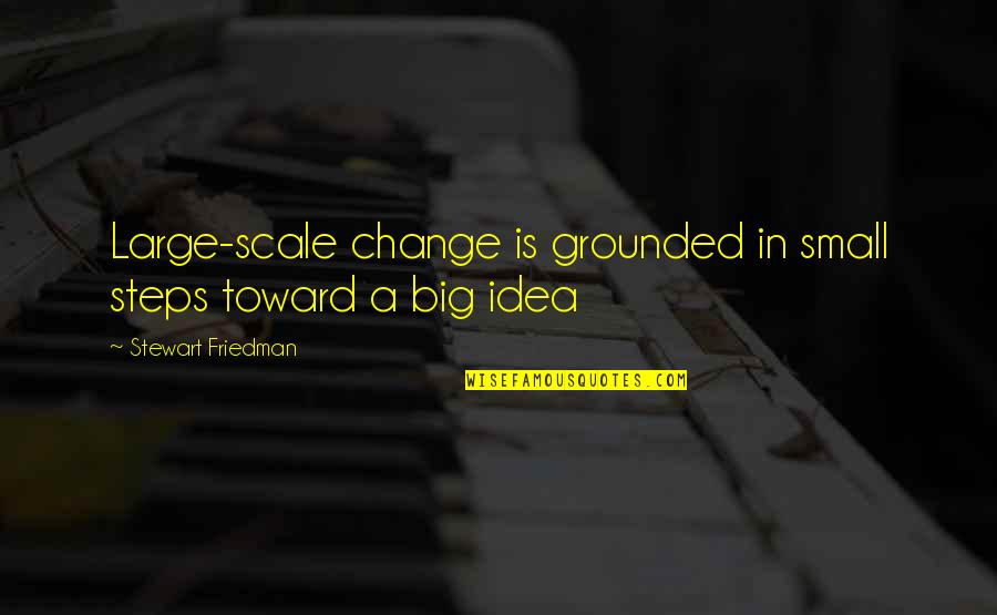 Grounded Quotes By Stewart Friedman: Large-scale change is grounded in small steps toward