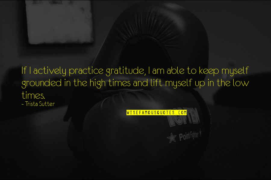 Grounded Quotes By Trista Sutter: If I actively practice gratitude, I am able