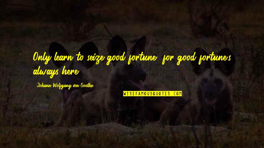 Groundshakers Quotes By Johann Wolfgang Von Goethe: Only learn to seize good fortune, for good