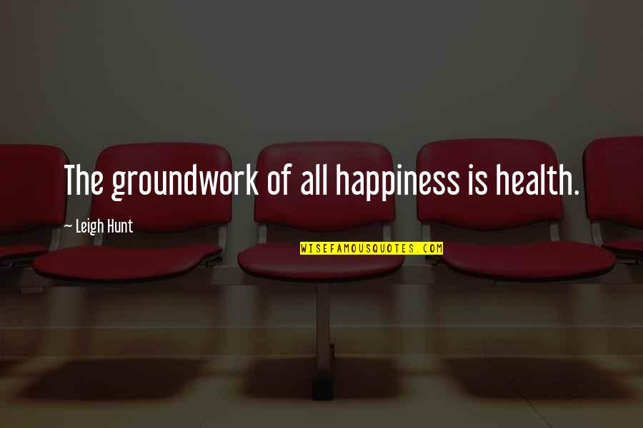 Groundwork Quotes By Leigh Hunt: The groundwork of all happiness is health. Groundwork Quotes By Leigh Hunt: The groundwork of all happiness is health.