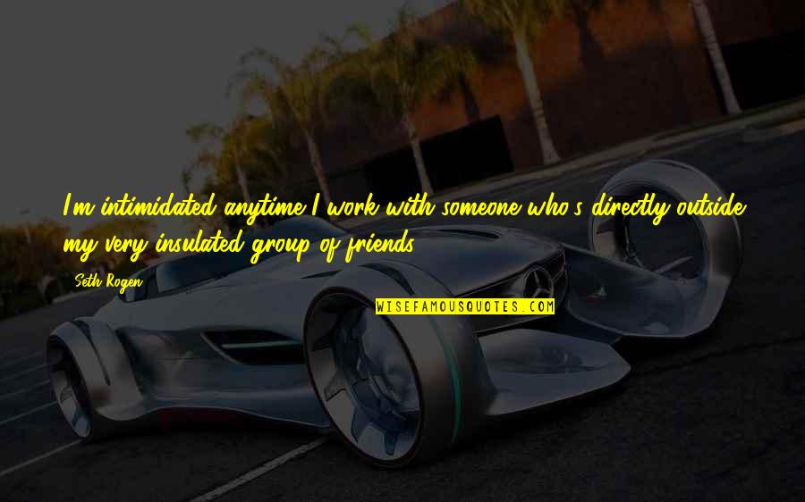 Group Of 4 Best Friends Quotes By Seth Rogen: I'm intimidated anytime I work with someone who's
