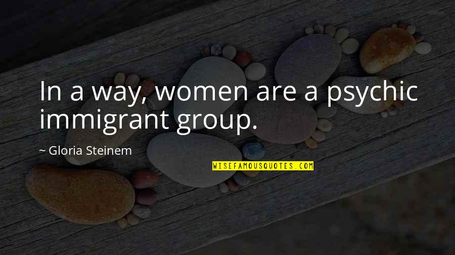 Group Quotes By Gloria Steinem: In a way, women are a psychic immigrant