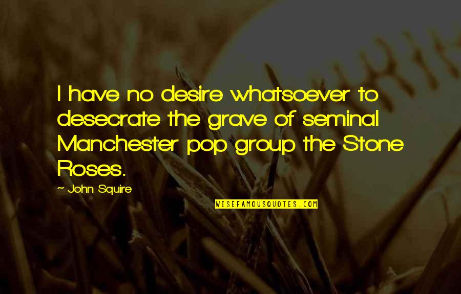 Group Quotes By John Squire: I have no desire whatsoever to desecrate the