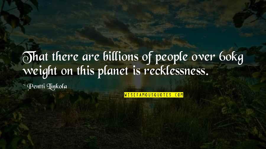 Group Trip Quotes By Pentti Linkola: That there are billions of people over 60kg