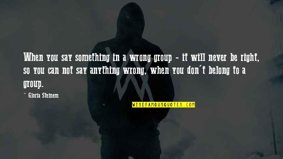 Group You Belong Quotes By Gloria Steinem: When you say something in a wrong group