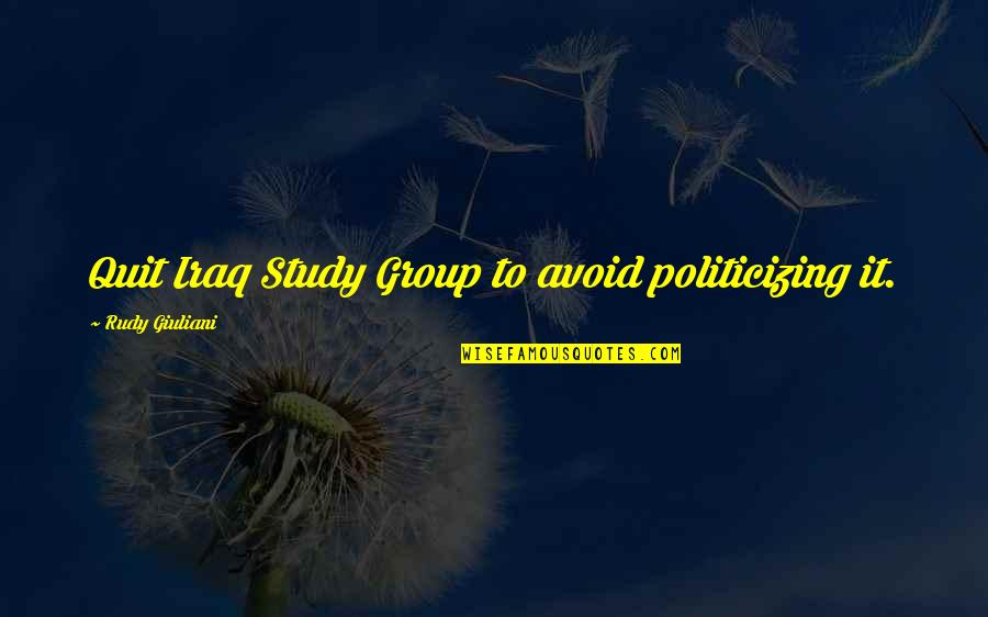 Group'd Quotes By Rudy Giuliani: Quit Iraq Study Group to avoid politicizing it.