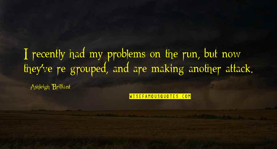 Grouped Quotes By Ashleigh Brilliant: I recently had my problems on the run,