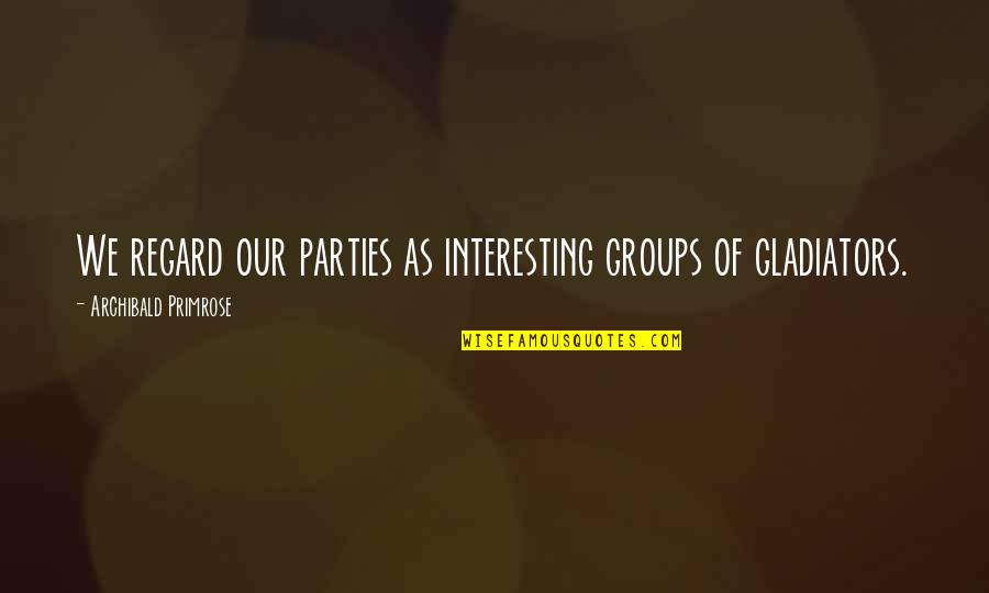 Groups Of 3 Quotes By Archibald Primrose: We regard our parties as interesting groups of