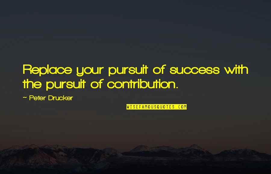 Groups Of Four Quotes By Peter Drucker: Replace your pursuit of success with the pursuit