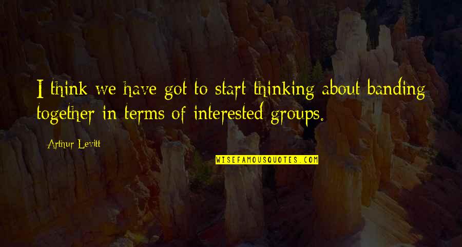 Groups Together Quotes By Arthur Levitt: I think we have got to start thinking