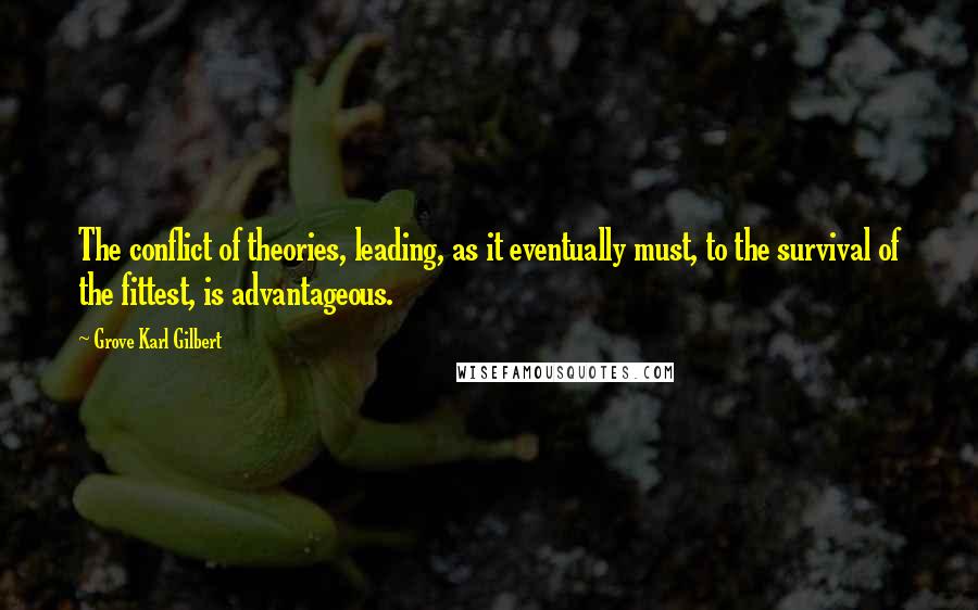 Grove Karl Gilbert quotes: The conflict of theories, leading, as it eventually must, to the survival of the fittest, is advantageous. Grove Karl Gilbert quotes: The conflict of theories, leading, as it eventually must, to the survival of the fittest, is advantageous.