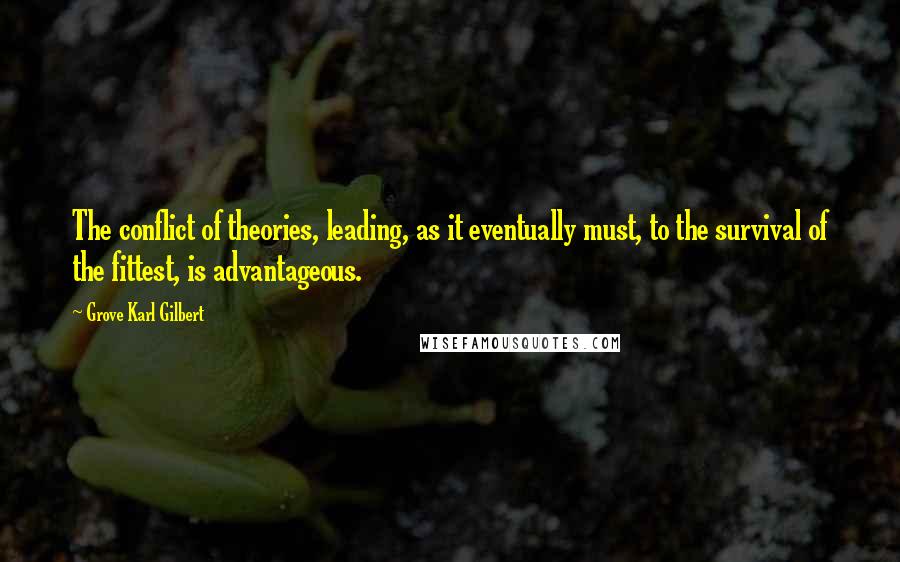 Grove Karl Gilbert quotes: The conflict of theories, leading, as it eventually must, to the survival of the fittest, is advantageous.