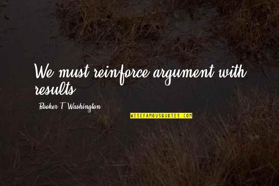 Grovelling Apology Quotes By Booker T. Washington: We must reinforce argument with results.