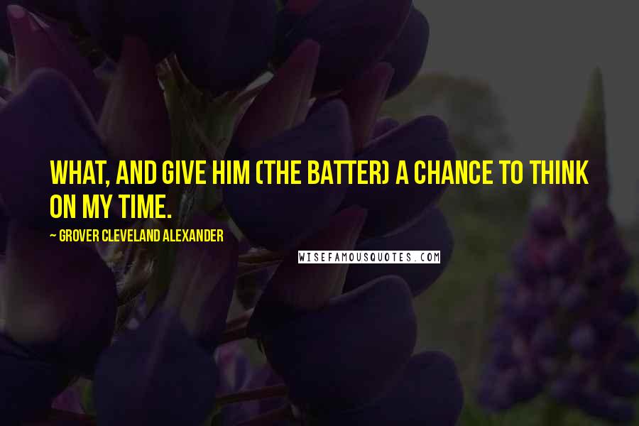 Grover Cleveland Alexander quotes: What, and give him (the batter) a chance to think on my time.