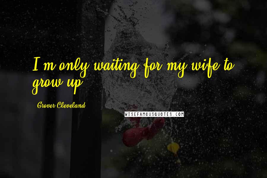 Grover Cleveland quotes: I'm only waiting for my wife to grow up.